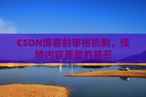 CSDN博客的审核机制,保障内容质量的基石 CSDN博客的审核机制,保障内容质量的基石